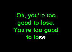 Oh, you're too
good to lose.

You're too good
to lose