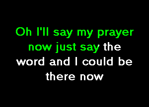 Oh I'll say my prayer
now just say the

word and I could be
there now