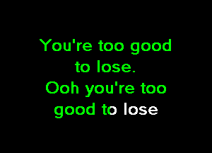 You're too good
to lose.

Ooh you're too
good to lose