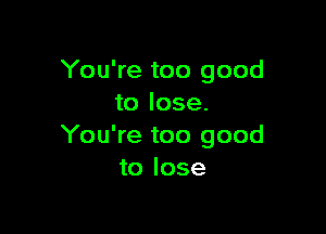 You're too good
to lose.

You're too good
to lose
