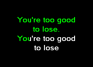 You're too good
to lose.

You're too good
to lose