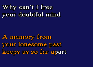 TWhy can't I free
your doubtful mind

A memory from
your lonesome past
keeps us so far apart