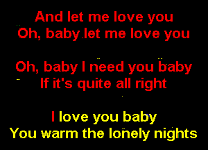 .. And let me love you
Oh, babylet me love you

Oh, baby I hood you baby
 If it's quite all right

I love you baby
You warm the lohely nights