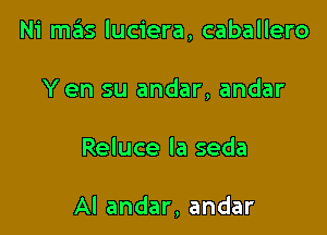 Ni m3s luciera, caballero
Yen su andar, andar

Reluce la seda

Al andar, andar