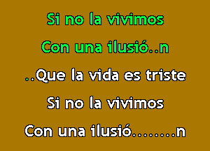 Si no la vivimos

Con una ilusid..n

..Que la Vida es triste

Si no la vivimos

Con una ilusib ........ n