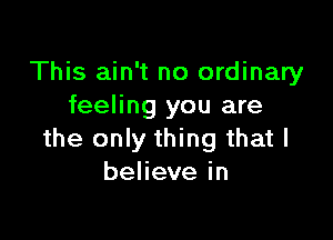 This ain't no ordinary
feeling you are

the only thing that l
behevein