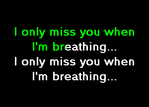 I only miss you when
I'm breathing...

I only miss you when
I'm breathing...