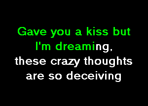 Gave you a kiss but
I'm dreaming,

these crazy thoughts
are so deceiving