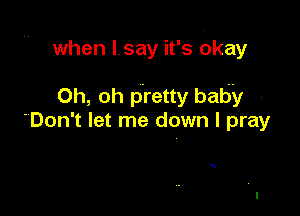 when lsay it's Okay

Oh, oh pretty baby
'Don't let me down I pray

q