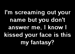 I'm screaming out your
name but you don't
answer me, I know I

kissed your face is this

my fantasy?