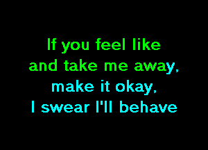 If you feel like
and take me away,

make it okay,
I swear I'll behave