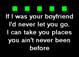 El El El El El
If I was your boyfriend
I'd never let you go,
I can take you places
you ain't never been
before