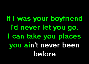 If I was your boyfriend
I'd never let you go,
I can take you places
you ain't never been
before