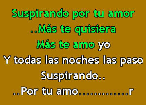 Suspirando por tu amor
..Mas te quisiera
Mas te amo yo
Y todas las noches las paso
Suspirando..
..Por tu amo ............. r