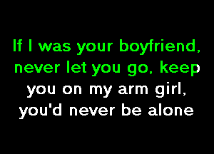 If I was your boyfriend,
never let you go, keep
you on my arm girl,
you'd never be alone