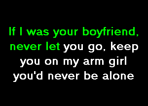 If I was your boyfriend,
never let you go, keep
you on my arm girl
you'd never be alone