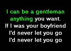 I can be a gentleman
anything you want.
If I was your boyfriend
I'd never let you go
I'd never let you go