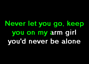 Never let you go, keep

you on my arm girl
you'd never be alone