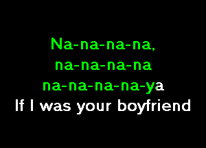 Na-na-na-na,
na-na-na-na

na-na-na-na-ya
If I was your boyfriend