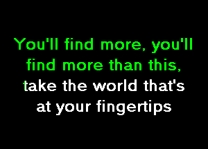 You'll find more, you'll
find more than this,

take the world that's
at your fingertips