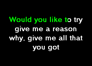 Would you like to try
give me a reason

why, give me all that
you got