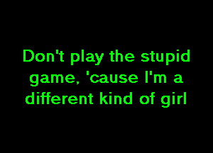 Don't play the stupid

game, 'cause I'm a
different kind of girl