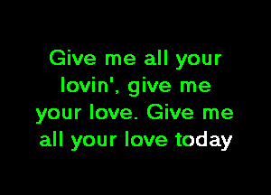 Give me all your
lovin', give me

your love. Give me
all your love today