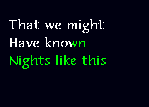 That we might
Have known

Nights like this