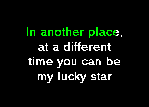 In another place,
at a different

time you can be
my lucky star