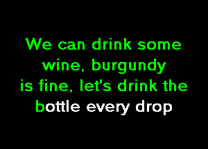 We can drink some
wine. burgundy

is fine, let's drink the
bottle every drop