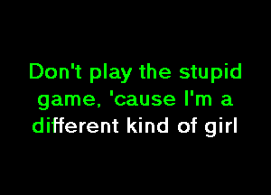 Don't play the stupid

game, 'cause I'm a
different kind of girl