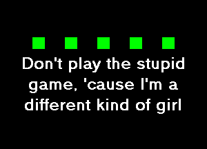 El El El El El
Don't play the stupid
game, 'cause I'm a
different kind of girl