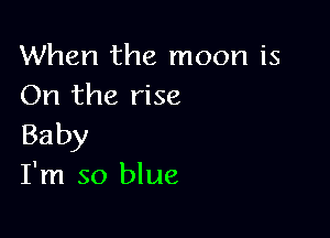 When the moon is
On the rise

Baby
I'm so blue