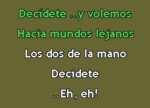 Decidete ..y volemos

Hacia mundos lejanos
Los dos de la mano

Decidete
..Eh, eh!