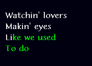 Watchin' lovers
Makin' eyes

Like we used
To do