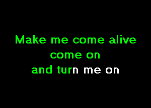 Make me come alive

come on
and turn me on