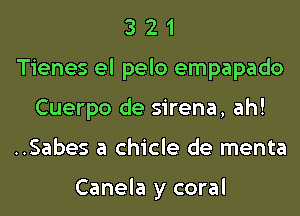 3 2 1
Tienes el pelo empapado
Cuerpo de sirena, ah!
..Sabes a chicle de menta

Canela y coral