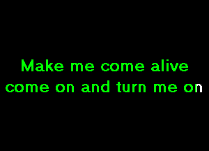 Make me come alive

come on and turn me on