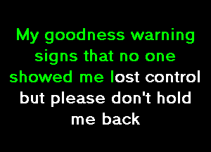 My goodness warning
signs that no one
showed me lost control
but please don't hold
me back