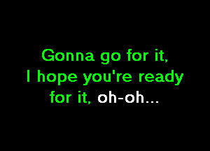 Gonna go for it,

I hope you're ready
for it, oh-oh...