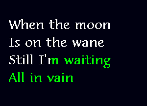 When the moon
Is on the wane

Still I'm waiting
All in vain