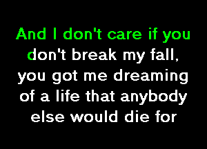 And I don't care if you
don't break my fall,
you got me dreaming
of a life that anybody
else would die for