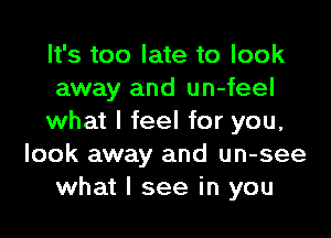 It's too late to look
away and un-feel

what I feel for you,
look away and un-see
what I see in you