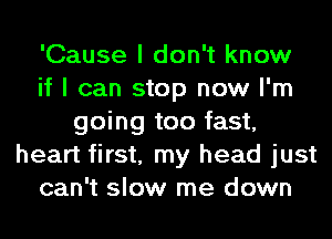 'Cause I don't know
if I can stop now I'm
going too fast,
heart first, my head just
can't slow me down