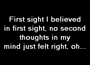 First sight I believed
in first sight, no second
thoughts in my
mind just felt right, oh...