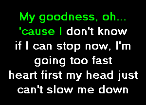 My goodness, oh...
'cause I don't know
if I can stop now, I'm
going too fast
heart first my head just
can't slow me down