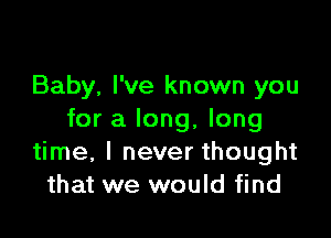 Baby, I've known you

for a long, long
time, I never thought
that we would find