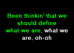 Been thinkin' that we
should define

what we are, what we
are. oh-oh