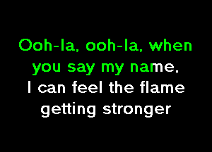 Ooh-la, ooh-la, when
you say my name,

I can feel the flame
getting stronger