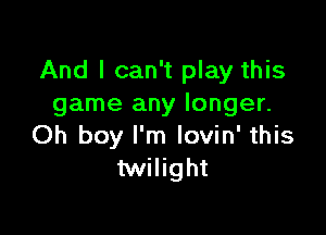 And I can't play this
game any longer.

Oh boy I'm lovin' this
twilight
